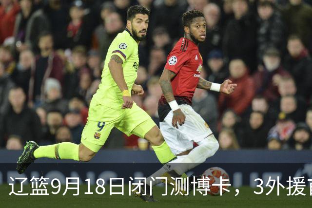 辽篮9月18日闭门测博卡，3外援首次合体，赵继伟不在场才是真考题